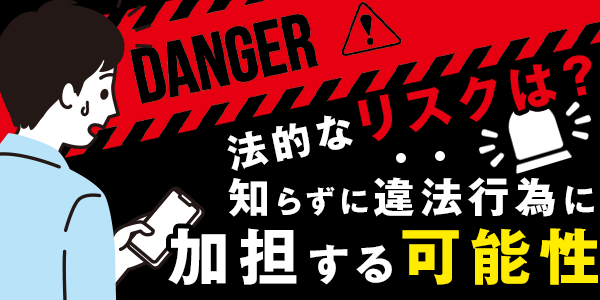 法的なリスクは?知らずに違法行為に加担する可能性